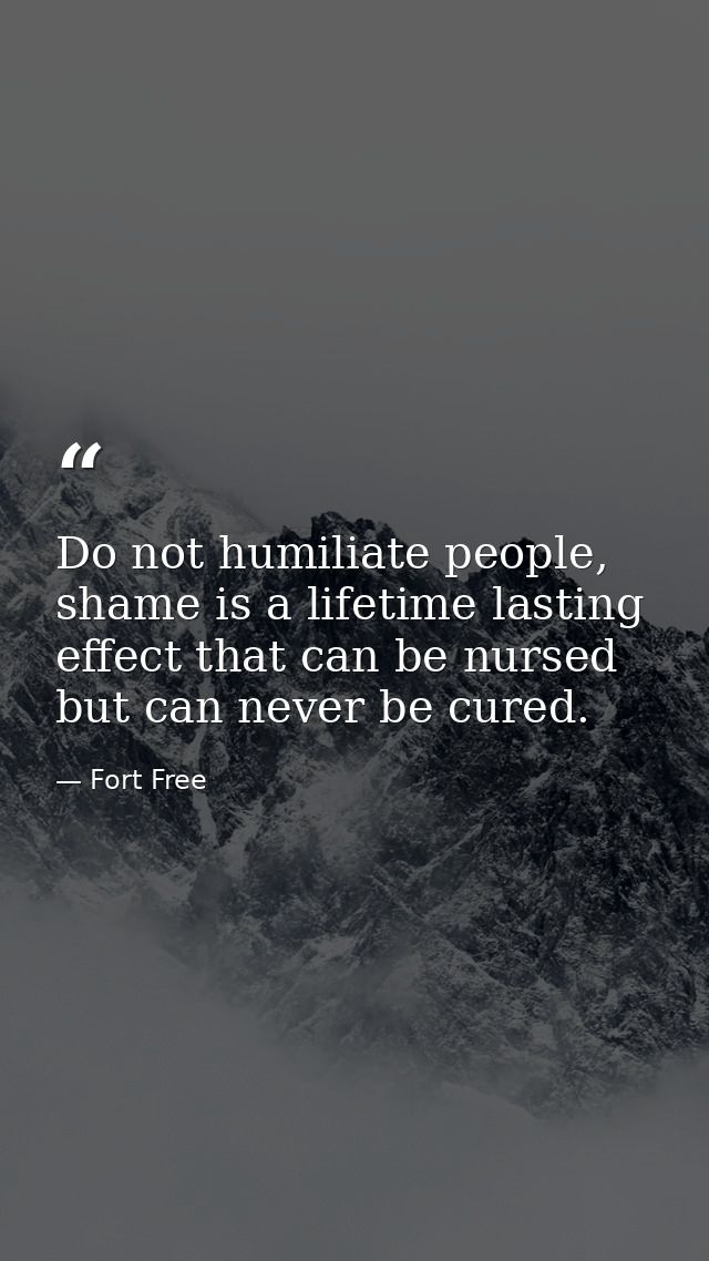 Do not humiliate people, shame is a lifetime lasting effect that can be nursed but can never be cured. — Fort Free