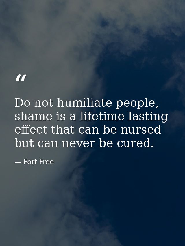 Do not humiliate people, shame is a lifetime lasting effect that can be nursed but can never be cured. — Fort Free