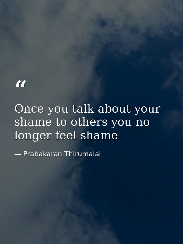 Once you talk about your shame to others you no longer feel shame — Prabakaran Thirumalai