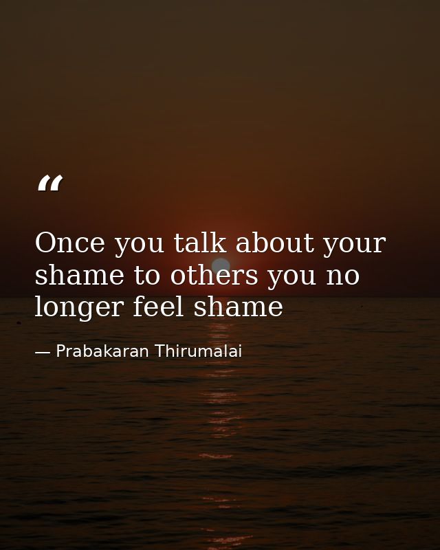 Once you talk about your shame to others you no longer feel shame — Prabakaran Thirumalai