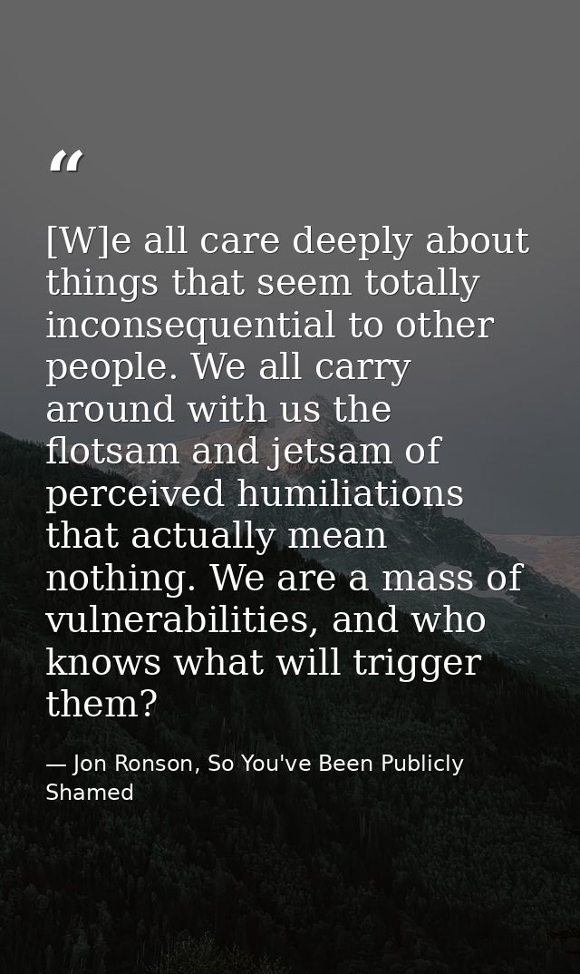 [W]e all care deeply about things that seem totally inconsequential to other people. We all carry around with us the flo — Jon Ronson, So You've Been Publicly Shamed