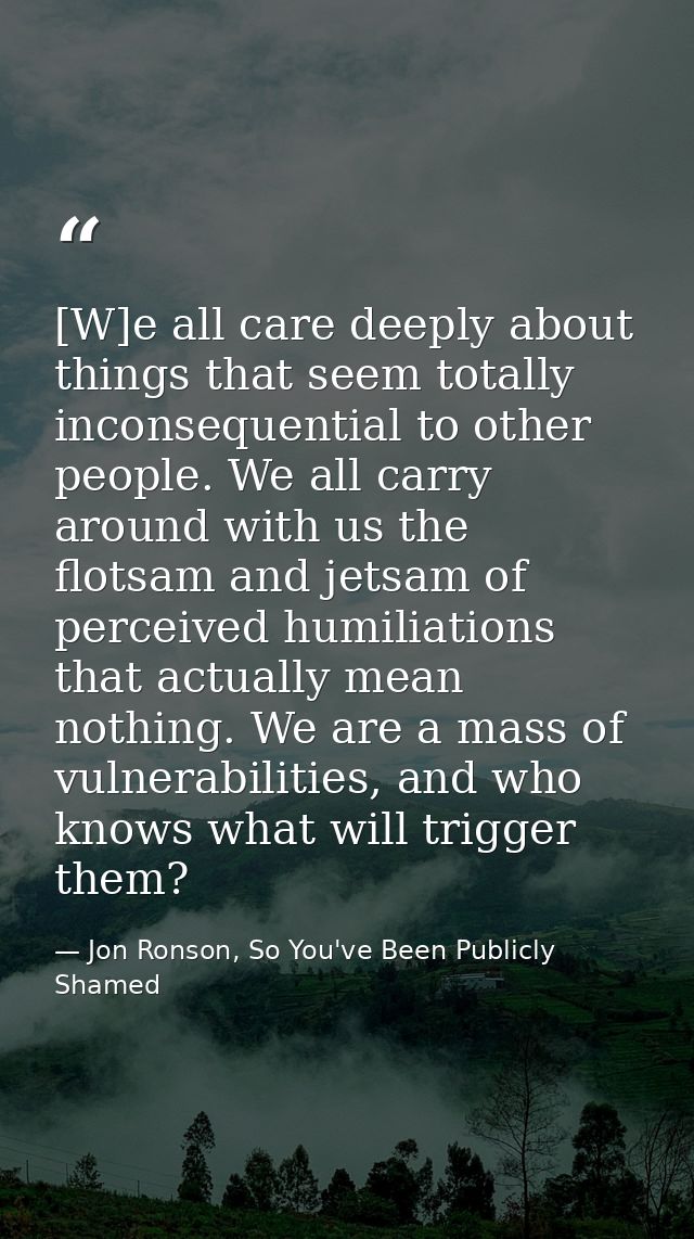[W]e all care deeply about things that seem totally inconsequential to other people. We all carry around with us the flo — Jon Ronson, So You've Been Publicly Shamed
