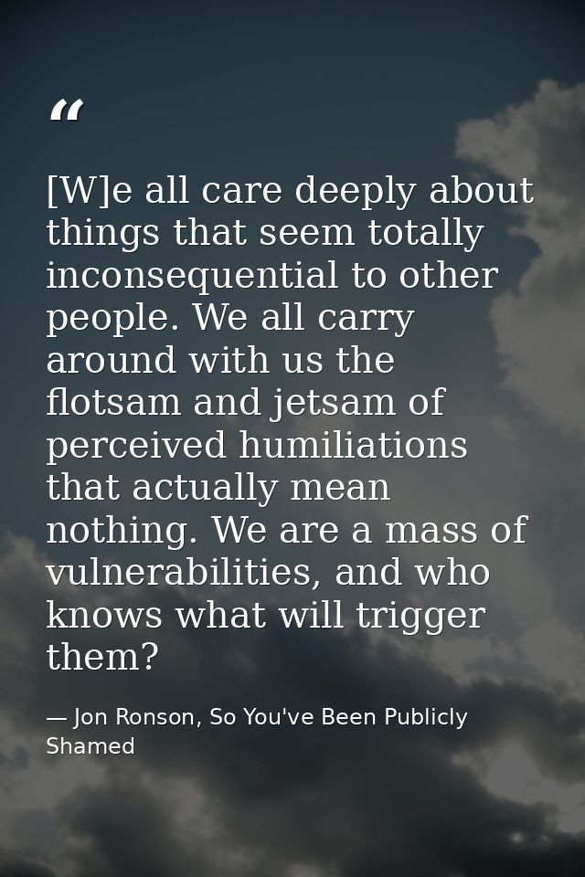 [W]e all care deeply about things that seem totally inconsequential to other people. We all carry around with us the flo — Jon Ronson, So You've Been Publicly Shamed