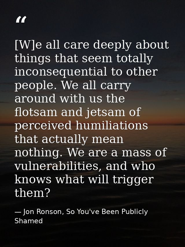 [W]e all care deeply about things that seem totally inconsequential to other people. We all carry around with us the flo — Jon Ronson, So You've Been Publicly Shamed