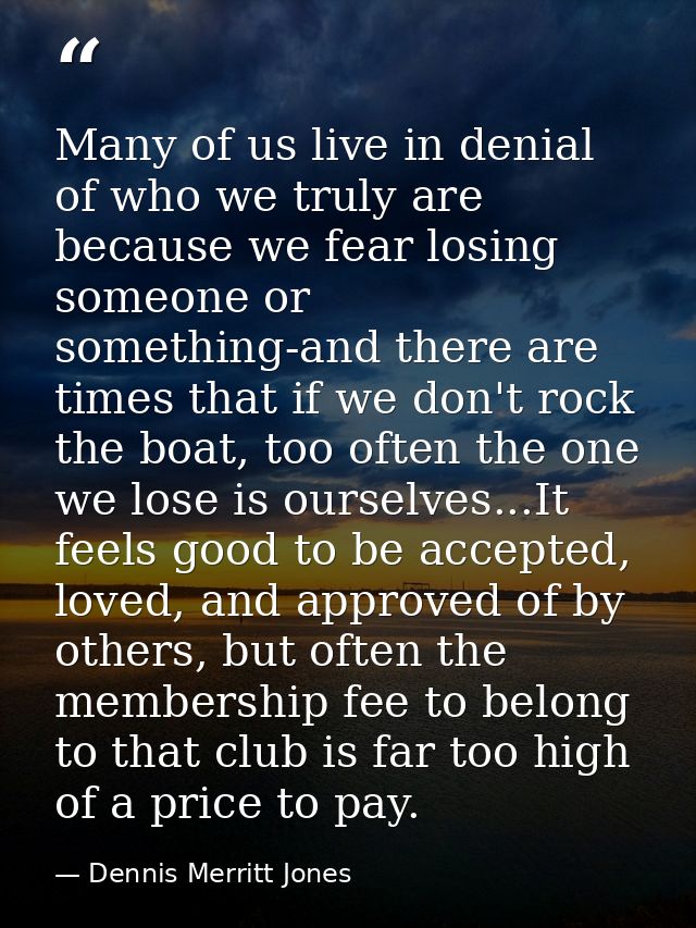 Many of us live in denial of who we truly are because we fear losing someone or something-and there are times that if we — Dennis Merritt Jones