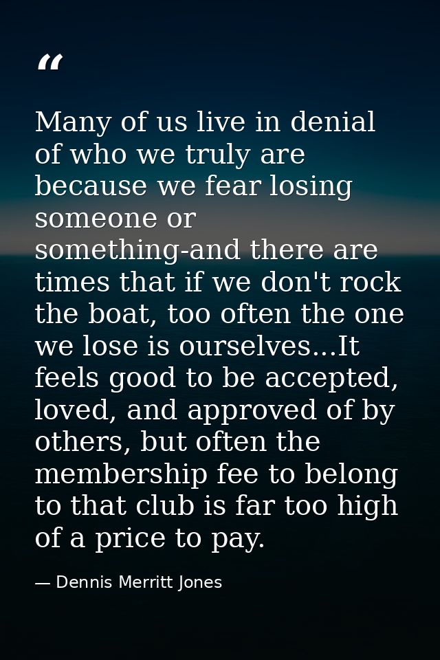 Many of us live in denial of who we truly are because we fear losing someone or something-and there are times that if we — Dennis Merritt Jones