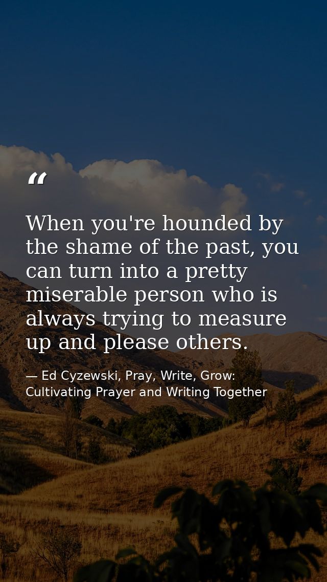 When you're hounded by the shame of the past, you can turn into a pretty miserable person who is always trying to measur — Ed Cyzewski, Pray, Write, Grow: Cultivating Prayer and Writing Together