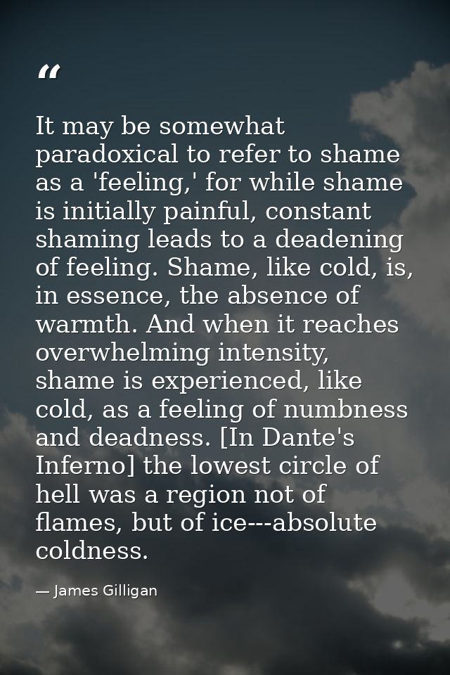 It may be somewhat paradoxical to refer to shame as a 'feeling,' for while shame is initially painful, constant shaming  — James Gilligan
