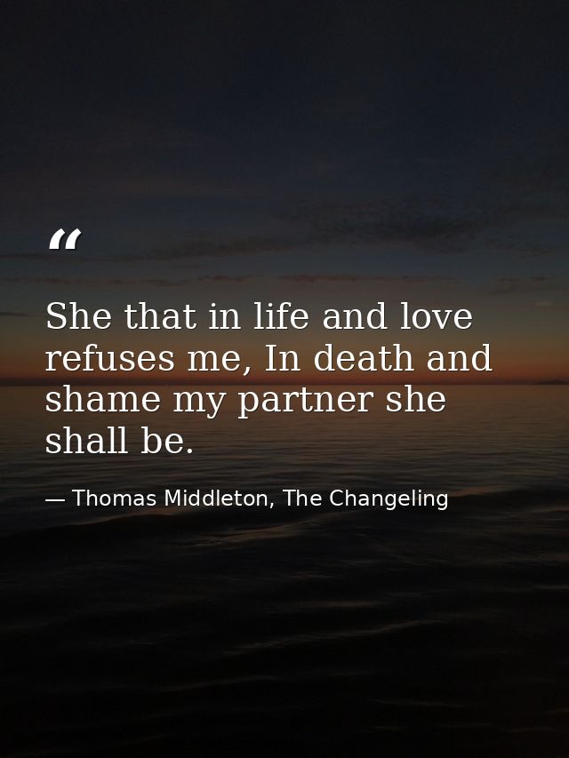 She that in life and love refuses me, In death and shame my partner she shall be. — Thomas Middleton, The Changeling