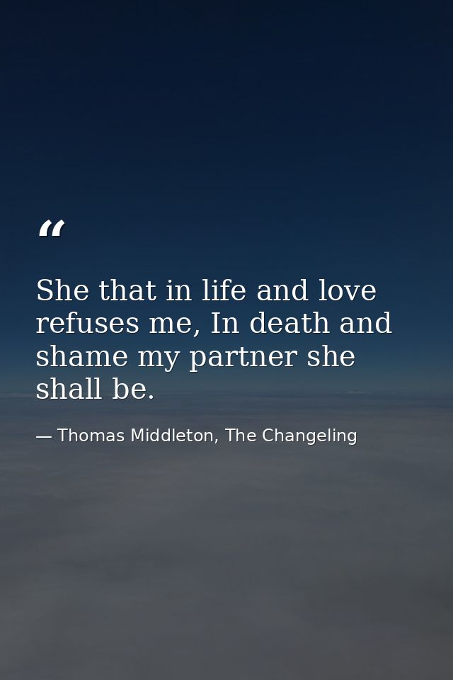 She that in life and love refuses me, In death and shame my partner she shall be. — Thomas Middleton, The Changeling