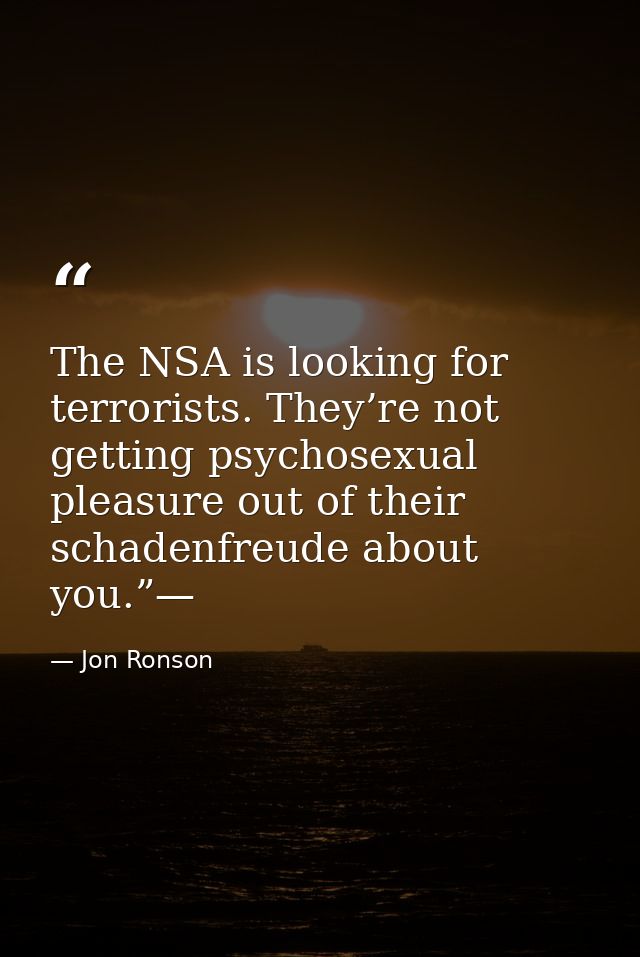 The NSA is looking for terrorists. They’re not getting psychosexual pleasure out of their schadenfreude about you.”— — Jon Ronson
