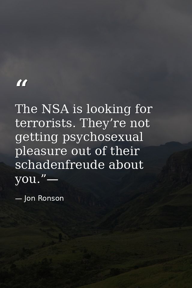 The NSA is looking for terrorists. They’re not getting psychosexual pleasure out of their schadenfreude about you.”— — Jon Ronson