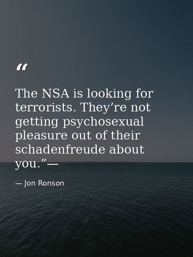The NSA is looking for terrorists. They’re not getting psychosexual pleasure out of their schadenfreude about you.”— — Jon Ronson