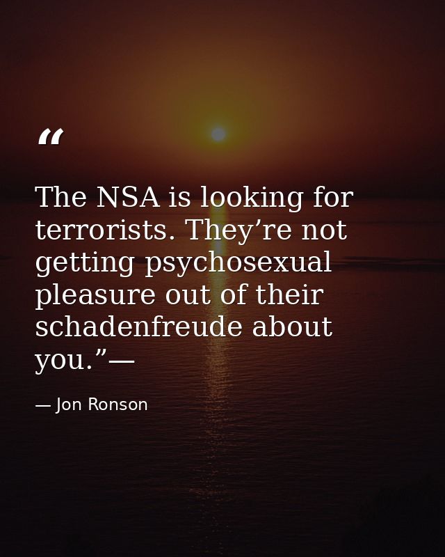 The NSA is looking for terrorists. They’re not getting psychosexual pleasure out of their schadenfreude about you.”— — Jon Ronson