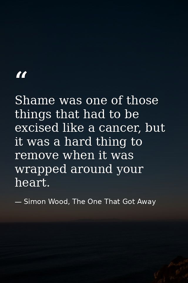 Shame was one of those things that had to be excised like a cancer, but it was a hard thing to remove when it was wrappe — Simon Wood, The One That Got Away