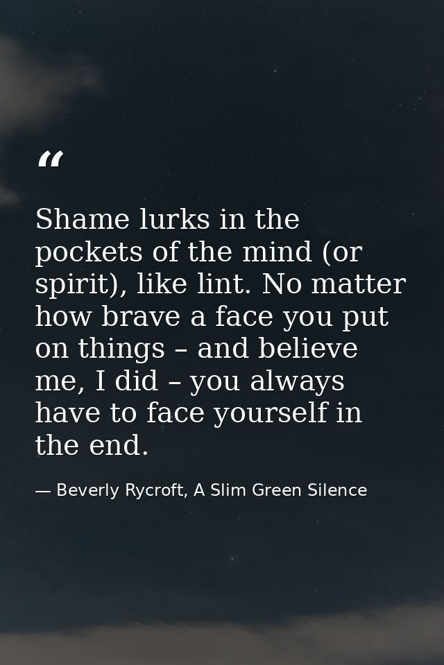 Shame lurks in the pockets of the mind (or spirit), like lint. No matter how brave a face you put on things – and believ — Beverly Rycroft, A Slim Green Silence