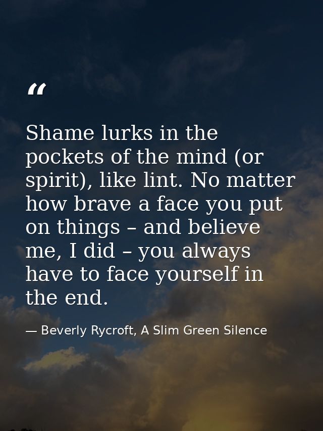 Shame lurks in the pockets of the mind (or spirit), like lint. No matter how brave a face you put on things – and believ — Beverly Rycroft, A Slim Green Silence