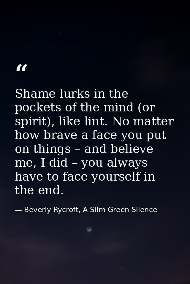 Shame lurks in the pockets of the mind (or spirit), like lint. No matter how brave a face you put on things – and believ — Beverly Rycroft, A Slim Green Silence