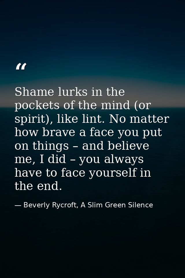 Shame lurks in the pockets of the mind (or spirit), like lint. No matter how brave a face you put on things – and believ — Beverly Rycroft, A Slim Green Silence