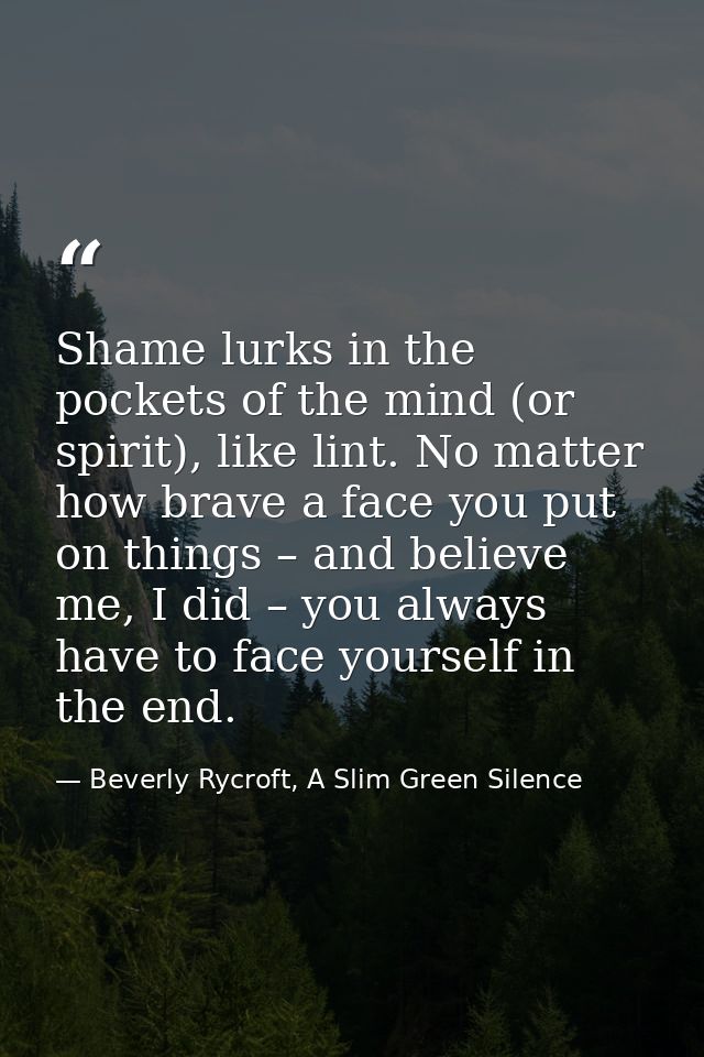 Shame lurks in the pockets of the mind (or spirit), like lint. No matter how brave a face you put on things – and believ — Beverly Rycroft, A Slim Green Silence