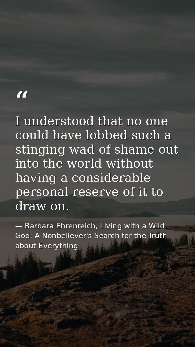 I understood that no one could have lobbed such a stinging wad of shame out into the world without having a considerable — Barbara Ehrenreich, Living with a Wild God: A Nonbeliever's Search for the Truth about Everything