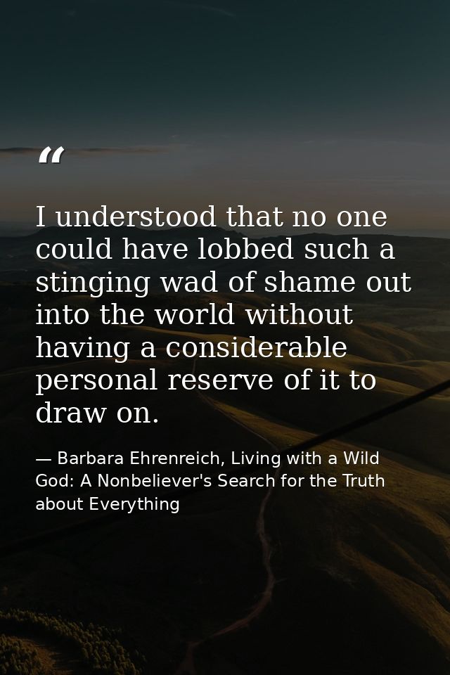 I understood that no one could have lobbed such a stinging wad of shame out into the world without having a considerable — Barbara Ehrenreich, Living with a Wild God: A Nonbeliever's Search for the Truth about Everything