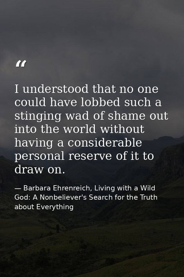 I understood that no one could have lobbed such a stinging wad of shame out into the world without having a considerable — Barbara Ehrenreich, Living with a Wild God: A Nonbeliever's Search for the Truth about Everything