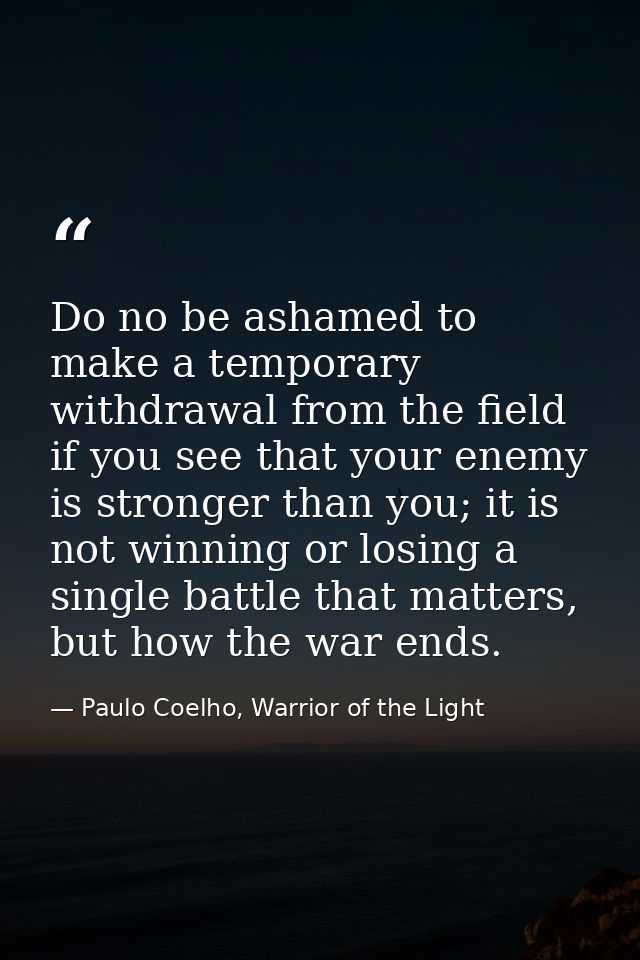 Do no be ashamed to make a temporary withdrawal from the field if you see that your enemy is stronger than you; it is no — Paulo Coelho, Warrior of the Light