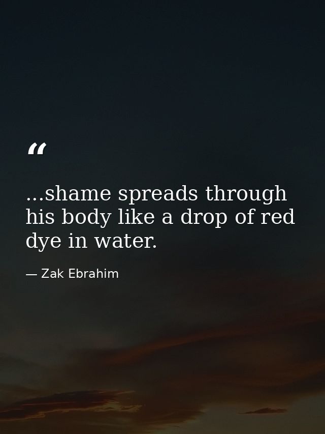 ...shame spreads through his body like a drop of red dye in water. — Zak Ebrahim