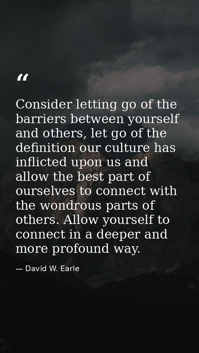 Consider letting go of the barriers between yourself and others, let go of the definition our culture has inflicted upon — David W. Earle