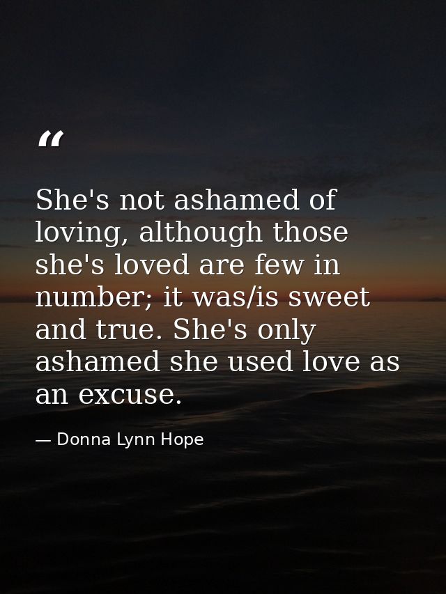 She's not ashamed of loving, although those she's loved are few in number; it was/is sweet and true. She's only ashamed  — Donna Lynn Hope