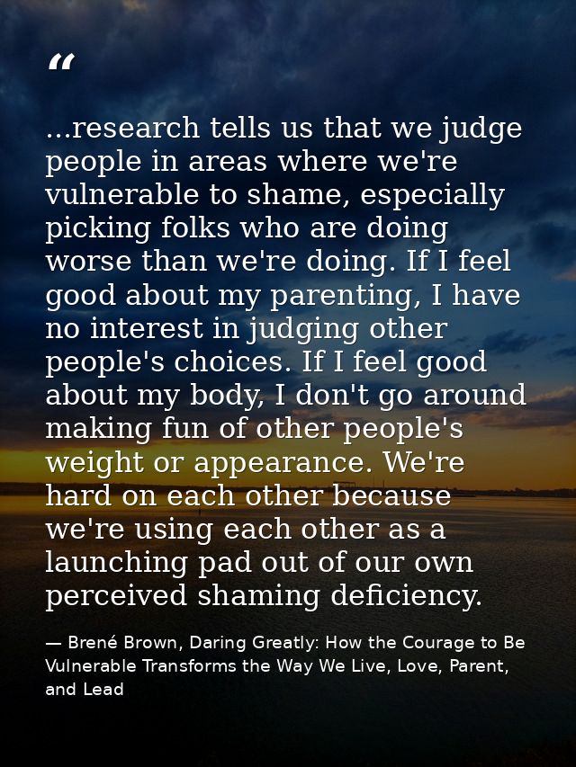 ...research tells us that we judge people in areas where we're vulnerable to shame, especially picking folks who are doi — Brené Brown, Daring Greatly: How the Courage to Be Vulnerable Transforms the Way We Live, Love, Parent, and Lead