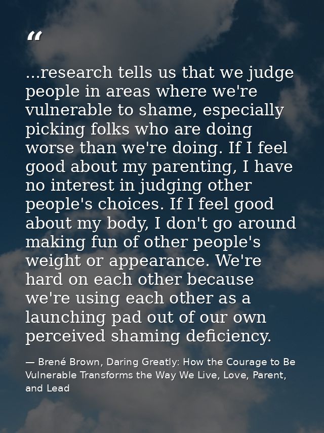 ...research tells us that we judge people in areas where we're vulnerable to shame, especially picking folks who are doi — Brené Brown, Daring Greatly: How the Courage to Be Vulnerable Transforms the Way We Live, Love, Parent, and Lead