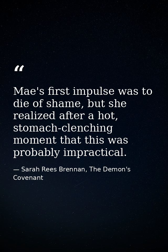 Mae's first impulse was to die of shame, but she realized after a hot, stomach-clenching moment that this was probably i — Sarah Rees Brennan, The Demon's Covenant