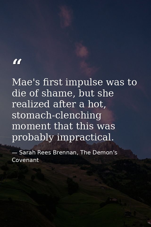 Mae's first impulse was to die of shame, but she realized after a hot, stomach-clenching moment that this was probably i — Sarah Rees Brennan, The Demon's Covenant