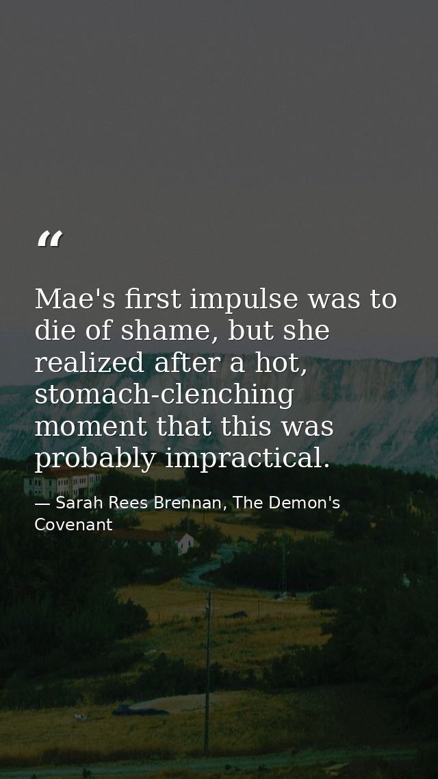 Mae's first impulse was to die of shame, but she realized after a hot, stomach-clenching moment that this was probably i — Sarah Rees Brennan, The Demon's Covenant