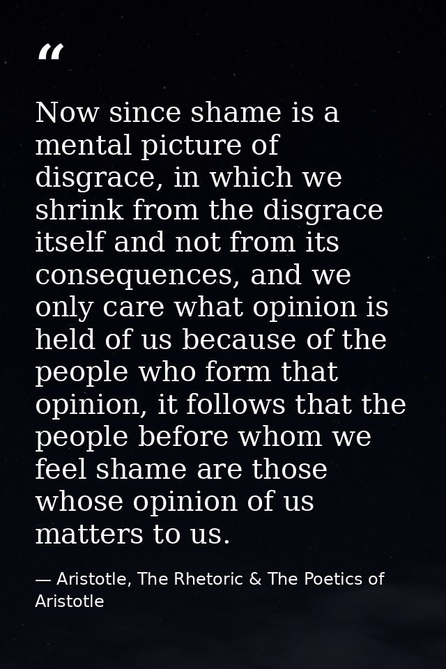 Now since shame is a mental picture of disgrace, in which we shrink from the disgrace itself and not from its consequenc — Aristotle, The Rhetoric & The Poetics of Aristotle