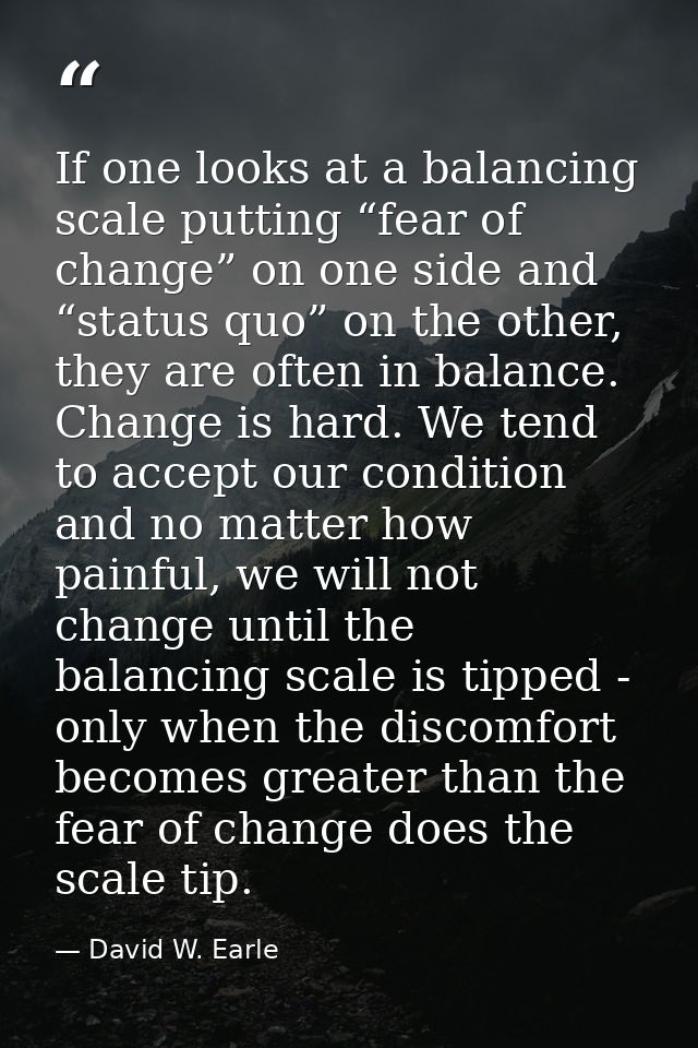 If one looks at a balancing scale putting “fear of change” on one side and “status quo” on the other, they are often in  — David W. Earle