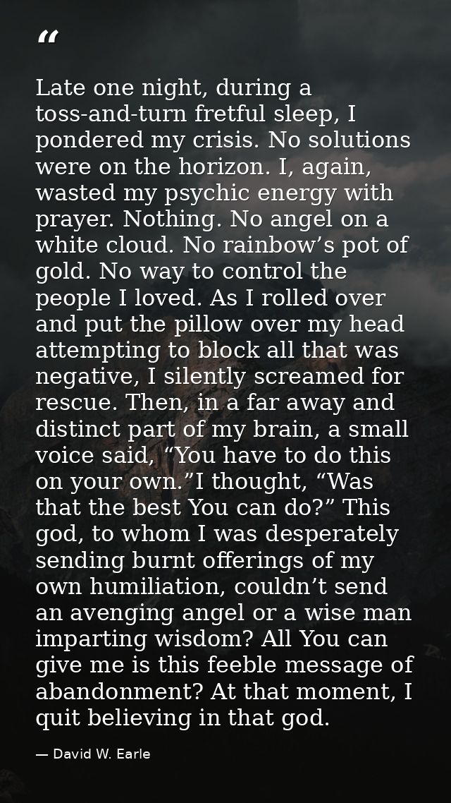 Late one night, during a toss-and-turn fretful sleep, I pondered my crisis. No solutions were on the horizon. I, again,  — David W. Earle