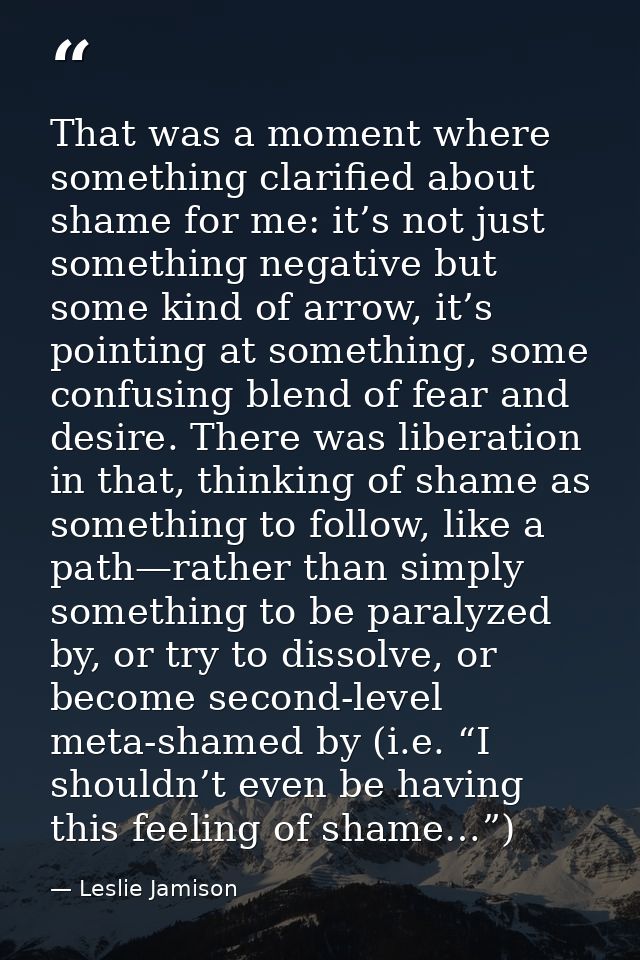 That was a moment where something clarified about shame for me: it’s not just something negative but some kind of arrow, — Leslie Jamison