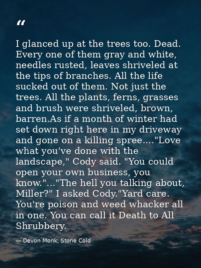 I glanced up at the trees too. Dead. Every one of them gray and white, needles rusted, leaves shriveled at the tips of b — Devon Monk, Stone Cold