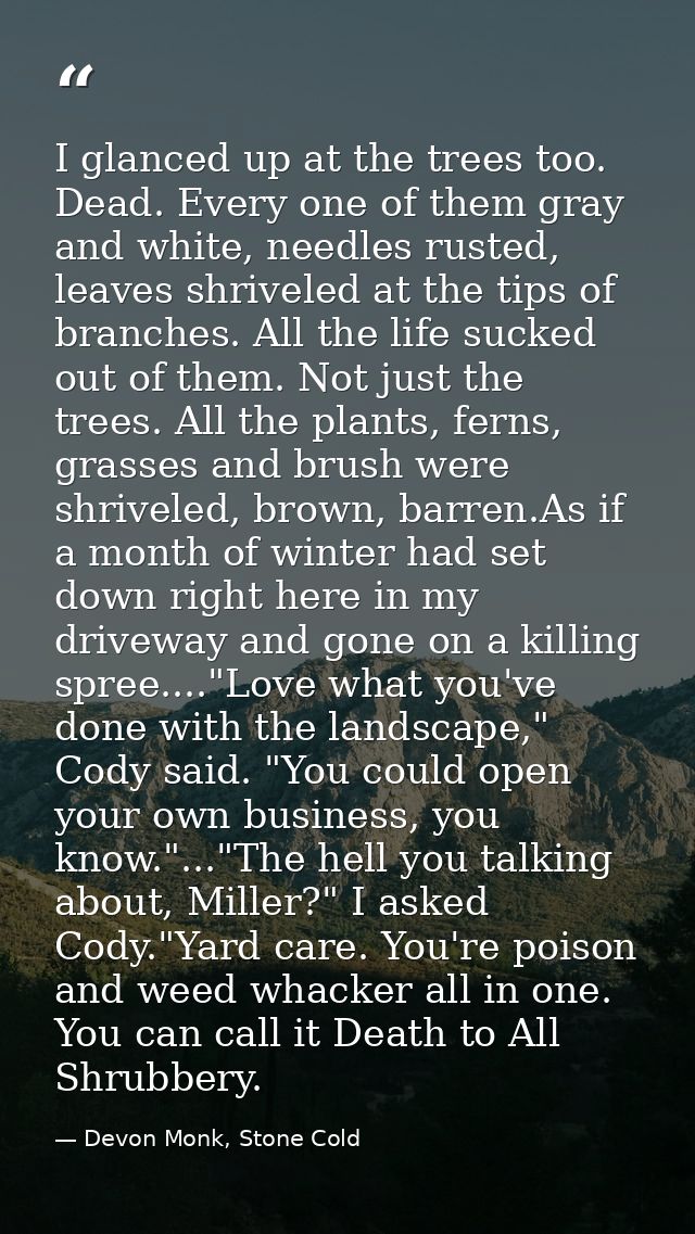 I glanced up at the trees too. Dead. Every one of them gray and white, needles rusted, leaves shriveled at the tips of b — Devon Monk, Stone Cold