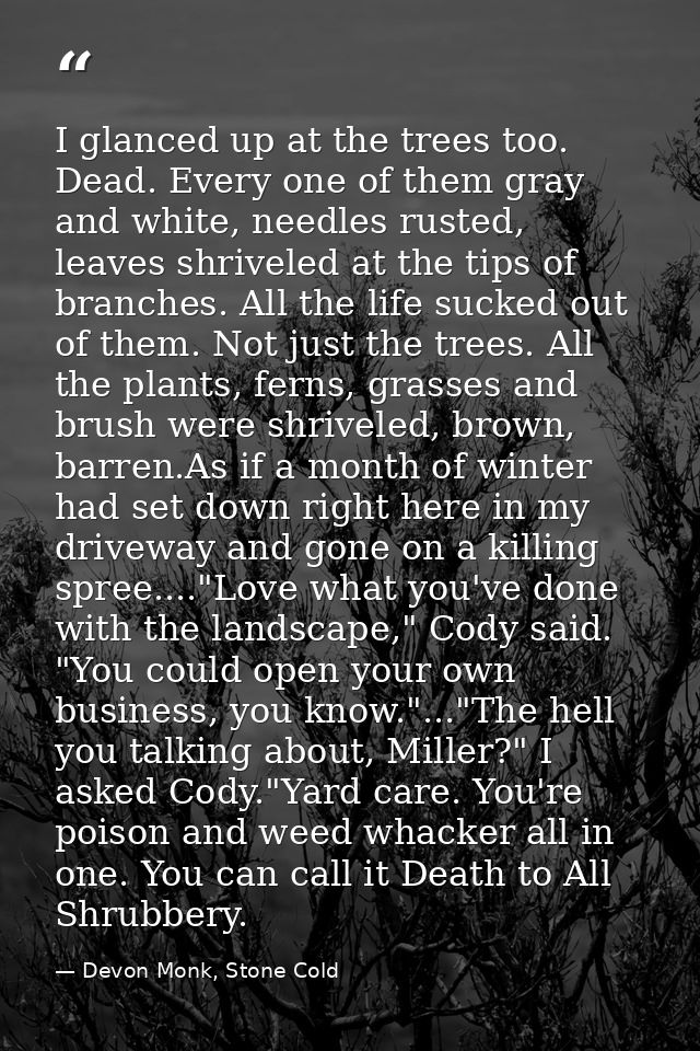 I glanced up at the trees too. Dead. Every one of them gray and white, needles rusted, leaves shriveled at the tips of b — Devon Monk, Stone Cold