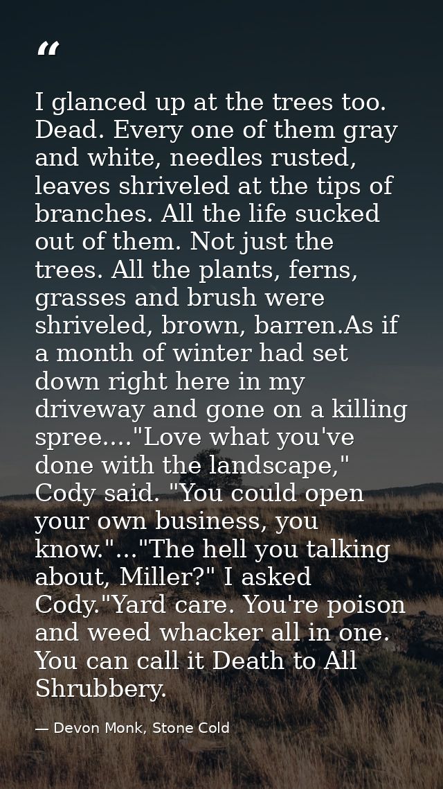I glanced up at the trees too. Dead. Every one of them gray and white, needles rusted, leaves shriveled at the tips of b — Devon Monk, Stone Cold