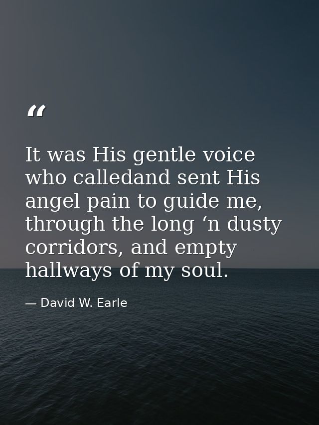 It was His gentle voice who calledand sent His angel pain to guide me, through the long ‘n dusty corridors, and empty ha — David W. Earle