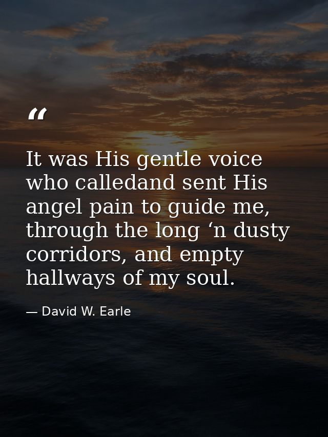 It was His gentle voice who calledand sent His angel pain to guide me, through the long ‘n dusty corridors, and empty ha — David W. Earle