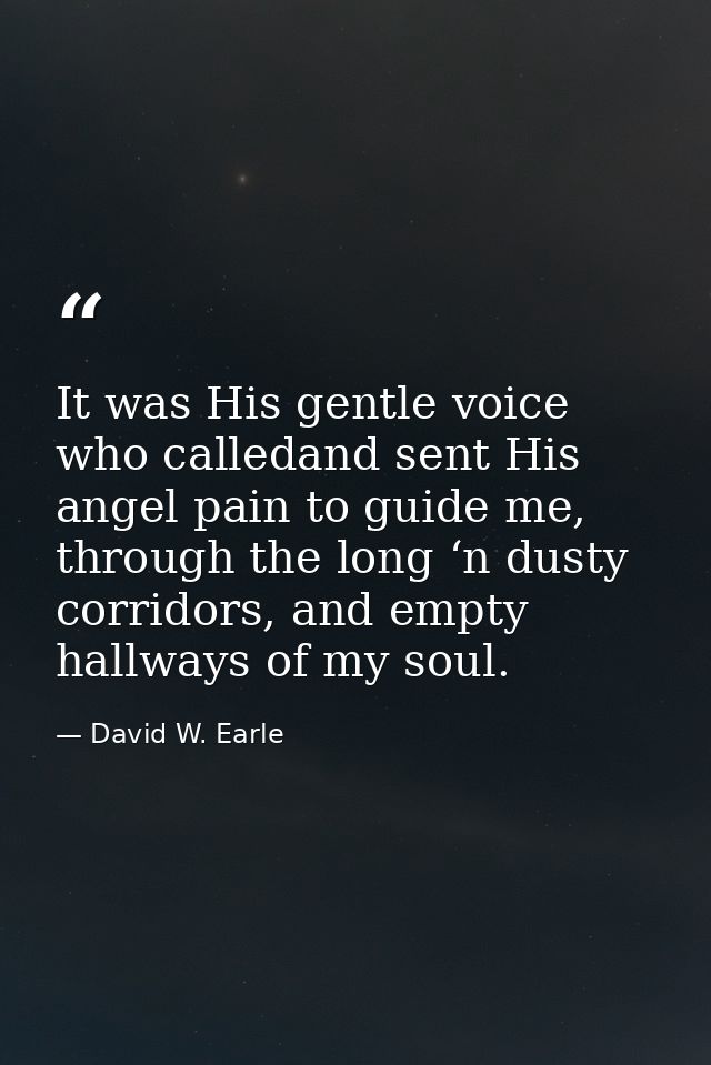 It was His gentle voice who calledand sent His angel pain to guide me, through the long ‘n dusty corridors, and empty ha — David W. Earle