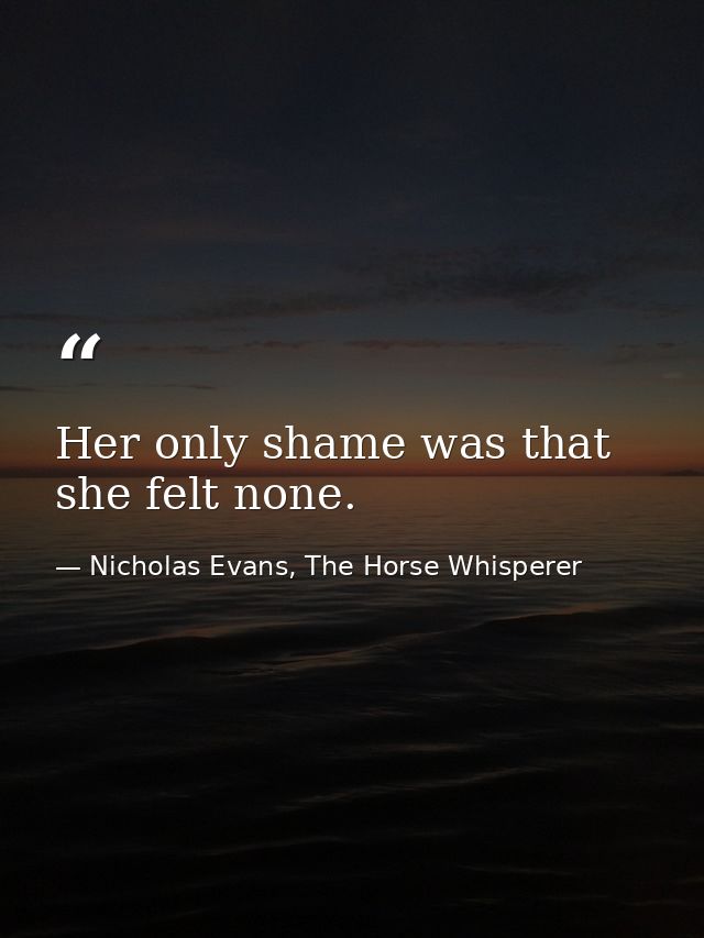 Her only shame was that she felt none. — Nicholas Evans, The Horse Whisperer