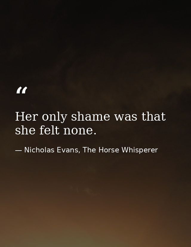 Her only shame was that she felt none. — Nicholas Evans, The Horse Whisperer
