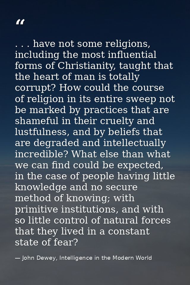 . . . have not some religions, including the most influential forms of Christianity, taught that the heart of man is tot — John Dewey, Intelligence in the Modern World